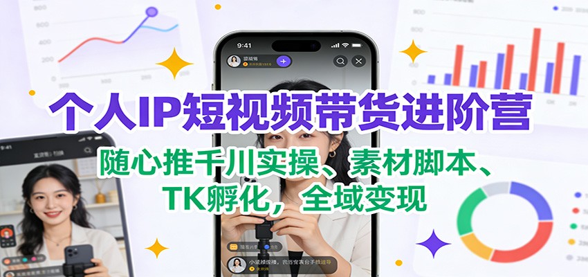 个人IP短视频带货进阶营：随心推千川实操、素材脚本、TK孵化，全域变现-百货大全