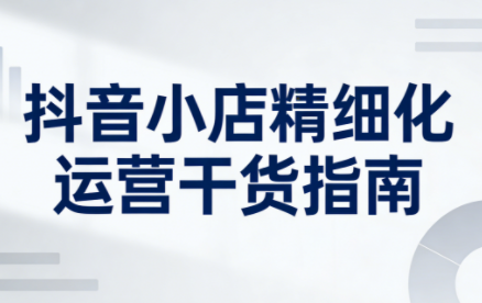 无缺·抖音店铺精细化运营干货指南新版(更新2026)-百货大全