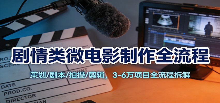 剧情类微电影制作全流程：策划/剧本/拍摄/剪辑，3-6万项目全流程拆解-百货大全