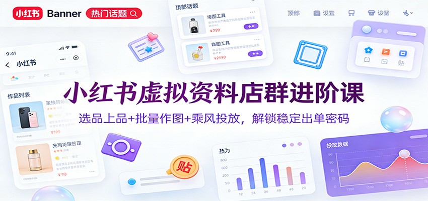 小红书虚拟资料店群进阶课：选品上品+批量作图+乘风投放，解锁稳定出单密码-百货大全