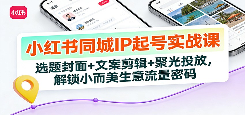 小红书同城IP起号实战课：选题封面+文案剪辑+聚光投放，解锁小而美生意流量密码-百货大全