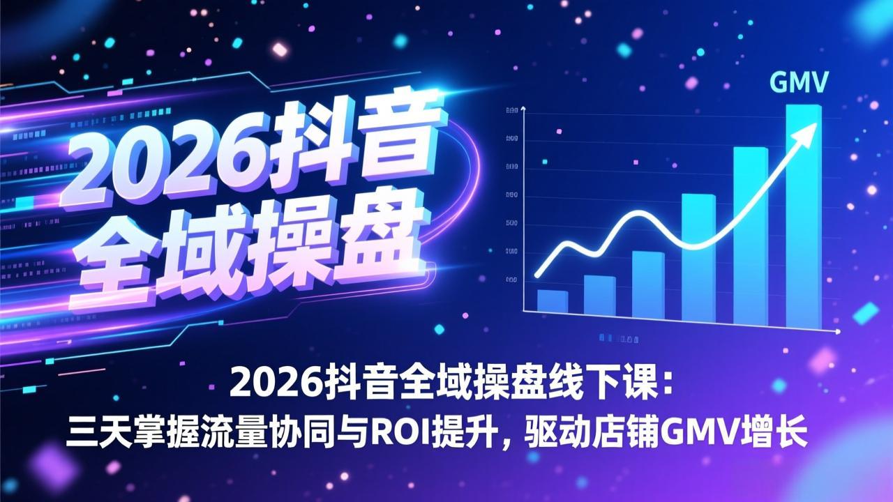 2026抖音全域操盘线下课：三天掌握流量协同与ROI提升，驱动店铺GMV增长-百货大全