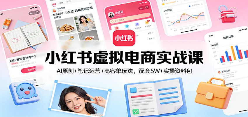 小红书虚拟电商实战课：AI原创+笔记运营+高客单玩法，配套5W+实操资料包-百货大全