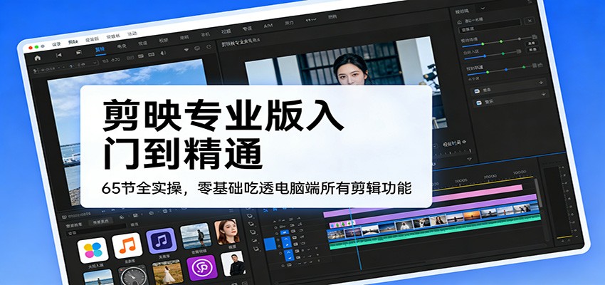 剪映专业版入门到精通，65节全实操，零基础吃透电脑端所有剪辑功能-百货大全