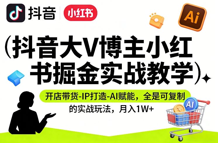 抖音大V博主小红书掘金实战教学，开店带货-IP打造-AI赋能，全是可复制的实战玩法，月入1W+-百货大全