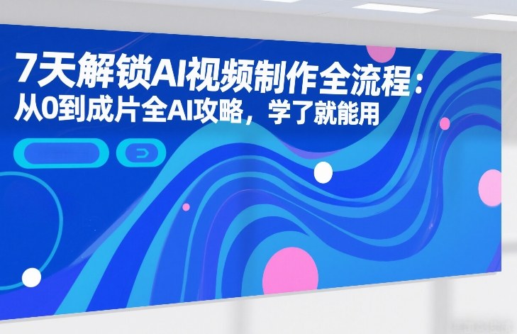 7天解锁AI视频制作全流程：从0到成片全AI攻略，学了就能用-百货大全