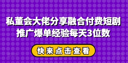 私董会大佬分享融合付费短剧推广爆单经验每天3位数-百货大全