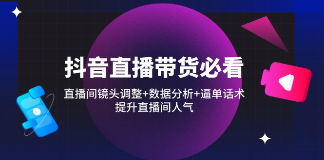 抖音直播带货必看：直播间镜头调整+数据分析+逼单话术，提升直播间人气-百货大全
