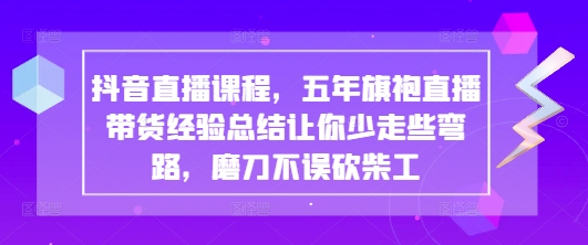 抖音直播课程，五年旗袍直播带货经验总结让你少走些弯路，磨刀不误砍柴工-百货大全