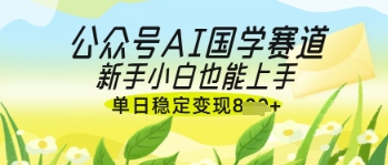公众号AI国学爆文，国学赛道风口，新手小白也能轻松上手，单日稳定变现几张-百货大全