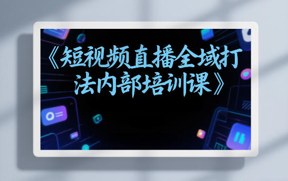 东仔短视频直播全域打法内部培训课【飞书文档】-百货大全
