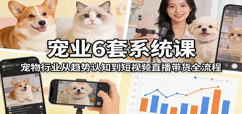 宠业6套系统课：宠物行业从趋势认知到短视频直播带货全流程-百货大全