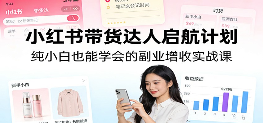 小红书带货达人启航计划：纯小白也能学会的副业增收实战课-百货大全