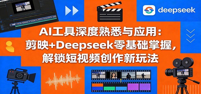 AI工具深度熟悉与应用：剪映+Deepseek零基础掌握，解锁短视频创作新玩法-百货大全