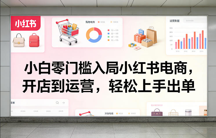 小白零门槛入局小红书电商，开店到运营，轻松上手出单-百货大全