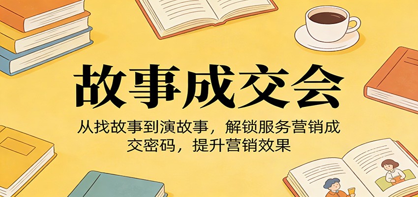 《故事成交会》从找故事到演故事，解锁服务营销成交密码，提升营销效果-百货大全