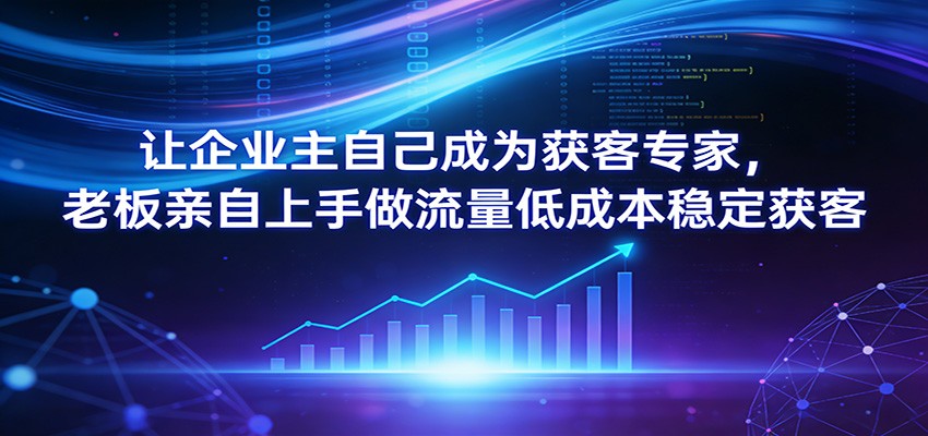 让企业主自己成为获客专家，老板亲自上手做流量低成本稳定获客-百货大全