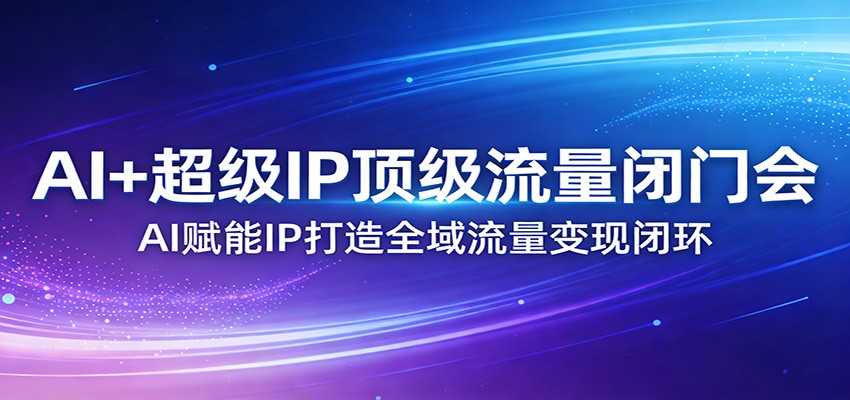 AI+超级IP顶级流量闭门会：AI赋能IP打造全域流量变现闭环-百货大全