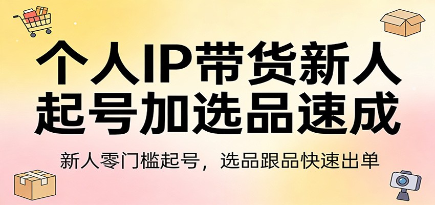 个人IP带货新人起号加选品速成：新人零门槛起号，选品跟品快速出单-百货大全