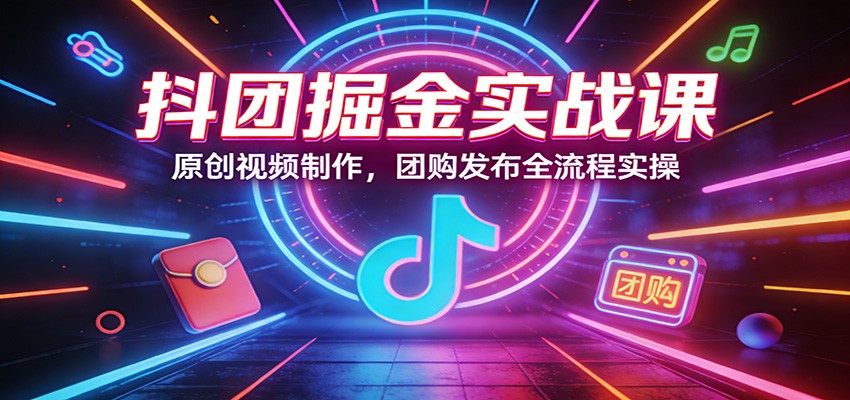 抖团掘金实战课：原创视频制作，团购发布全流程实操-百货大全