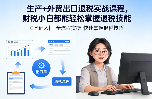 生产+外贸出口退税实战课程，财税小白都能轻松掌握退税技能-百货大全