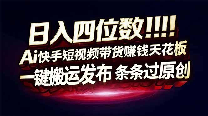 日入四位数！快手平台Ai全自动带货赚米，一刀不剪黑科技搬运，一键发布过原创-百货大全