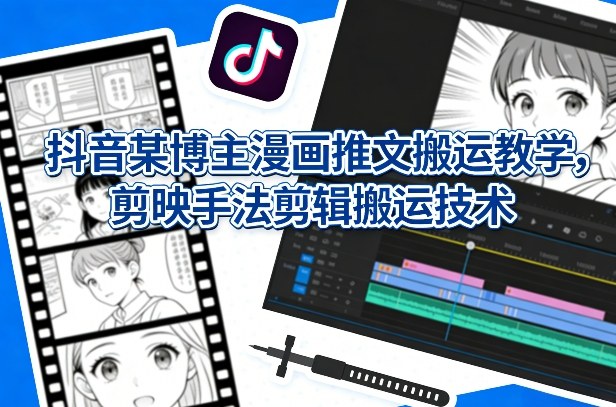 抖音某博主漫画推文搬运教学，剪映手法剪辑搬运技术-百货大全