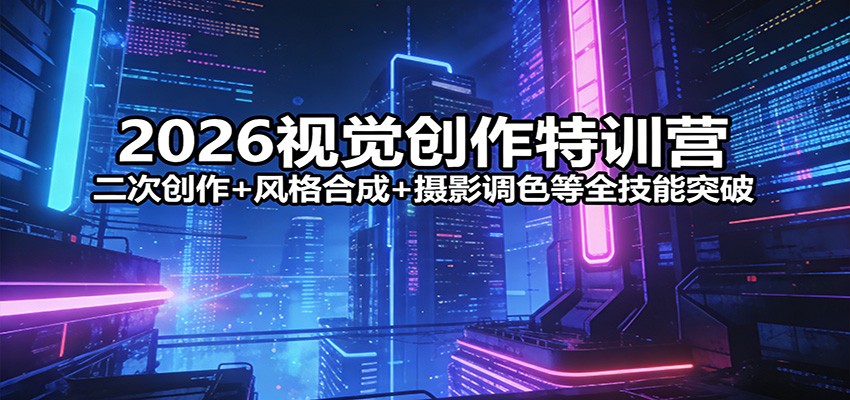 2026视觉创作特训营：二次创作+风格合成+摄影调色等全技能突破-百货大全