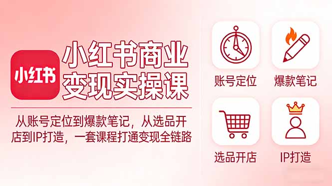 小红书商业变现实操课：从账号定位到爆款笔记，从选品开店到IP打造，一套课程打通变现全链路-百货大全