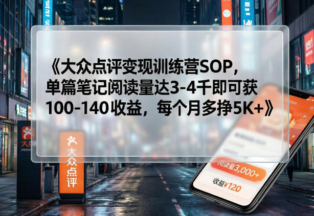 大众点评变现训练营SOP，单篇笔记阅读量达3-4千即可获100-140收益，每个月多挣5K+-百货大全