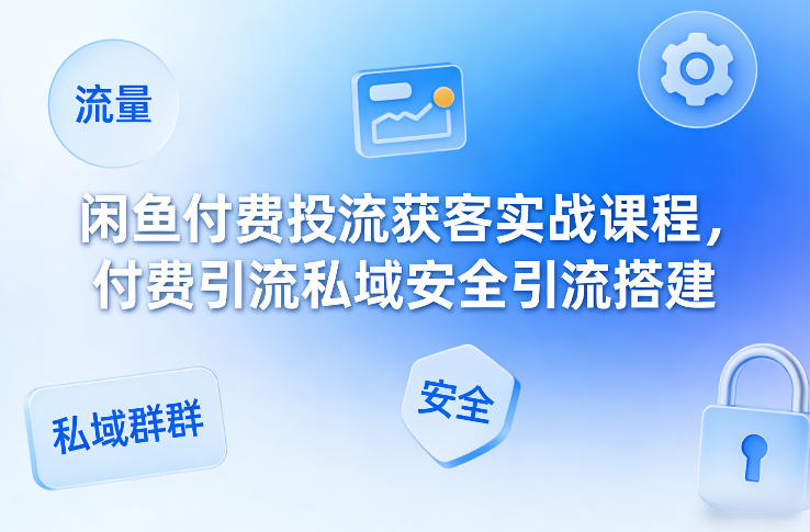 闲鱼付费投流获客实战课程，付费引流私域安全引流搭建-百货大全