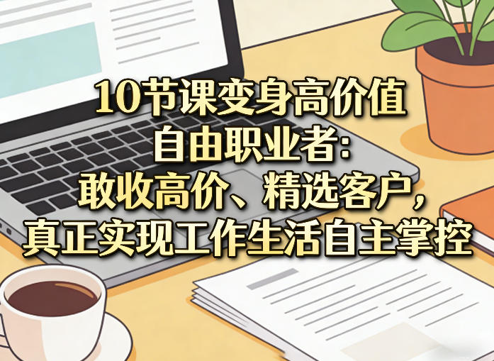 10节课变身高价值自由职业者：敢收高价、精选客户，真正实现工作生活自主掌控-百货大全