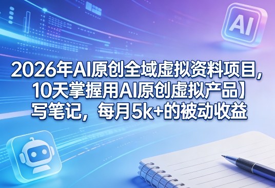 2026年AI原创全域虚拟资料项目，10天掌握用AI原创虚拟产品＋写笔记，每月5k+的被动收益-百货大全
