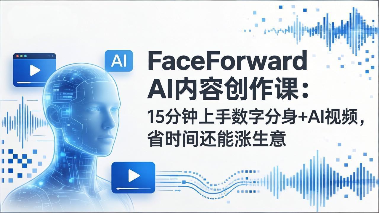 FaceForward AI内容创作课：15分钟上手数字分身+AI视频，省时间还能涨生意-百货大全