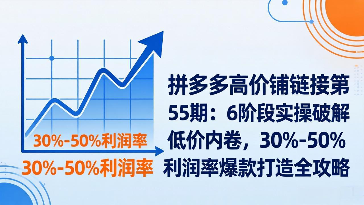 拼多多高价铺链接第55期：6阶段实操破解低价内卷，30%-50%利润率爆款打造全攻略-百货大全