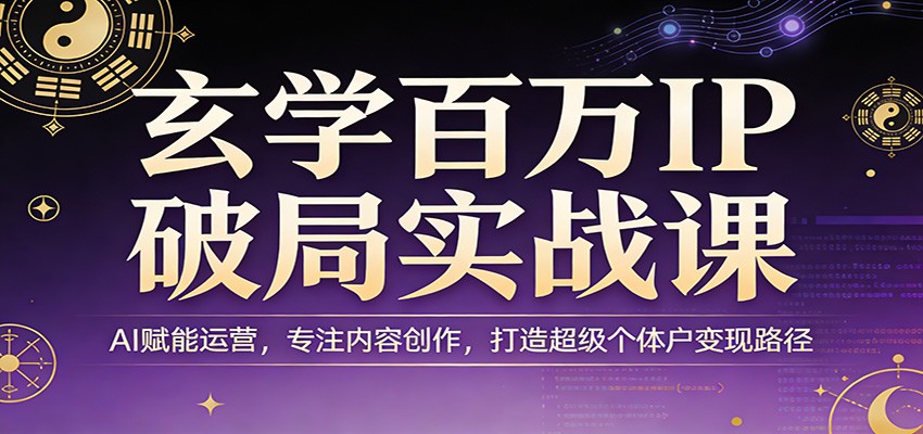 玄学百万IP破局实战课：AI赋能运营，专注内容创作，打造超级个体户变现路径-百货大全