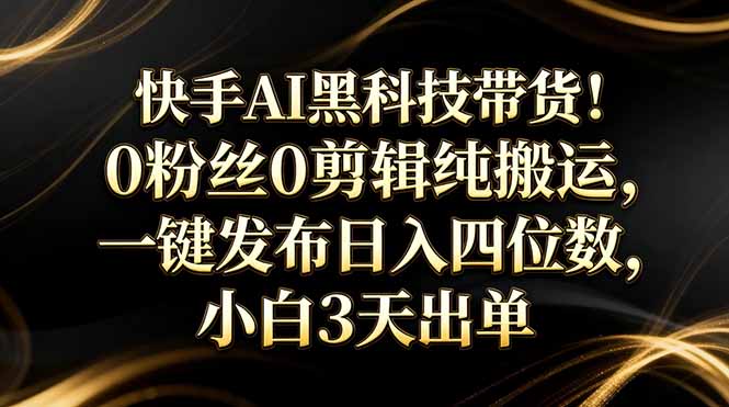 快手AI黑科技带货！0粉丝0剪辑纯搬运，一键发布日入四位数，小白3天出单-百货大全