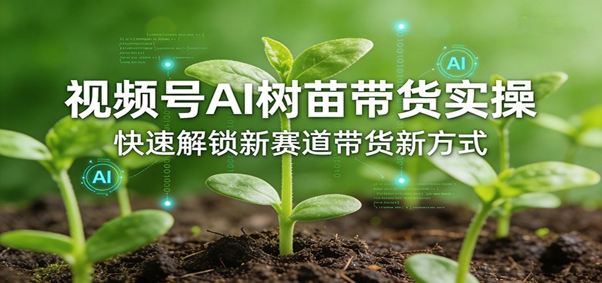 视频号AI树苗带货实操，快速解锁新赛道带货新方式-百货大全