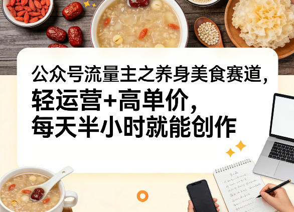 公众号流量主之养身美食赛道，轻运营+高单价，每天半小时就能创作-百货大全