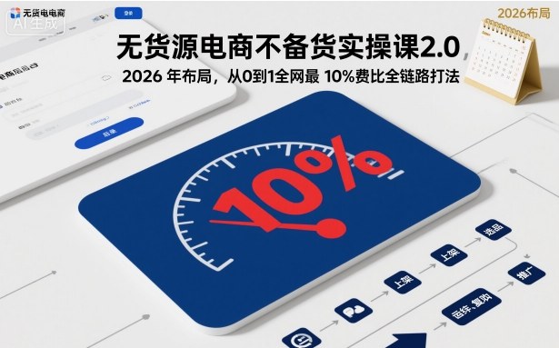 无货源电商不备货实操课2.0，2026年布局，从0到1全网最低10%费比全链路打法【更新26年3月】-百货大全