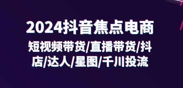 2024抖音焦点电商：短视频带货/直播带货/抖店/达人/星图/千川投流/32节课-百货大全