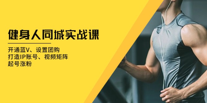 健身人 同城实战课：开通蓝V、设置团购、打造IP账号、视频矩阵、起号涨粉-百货大全