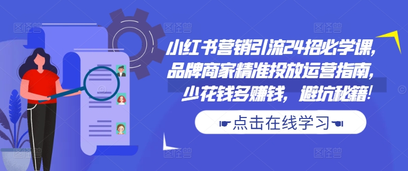 小红书营销引流24招必学课，品牌商家精准投放运营指南，少花钱多赚钱，避坑秘籍!-百货大全