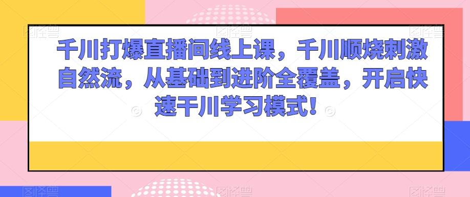 千川打爆直播间线上课，千川顺烧刺激自然流，从基础到进阶全覆盖，开启快速干川学习模式！-百货大全
