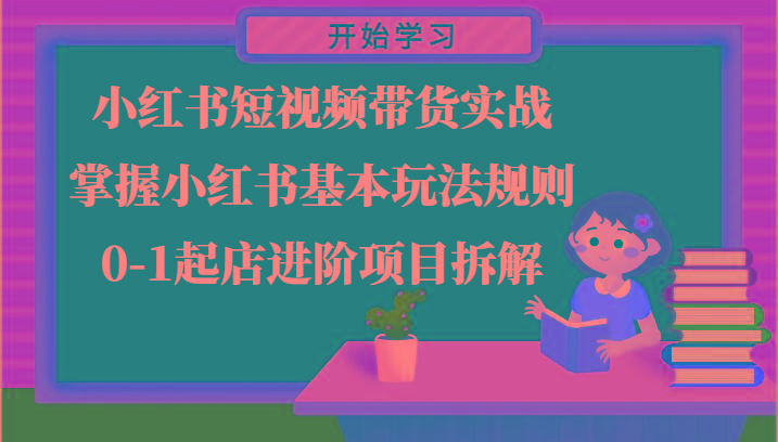 小红书短视频带货实战-掌握小红书基本玩法规则，0-1起店进阶项目拆解-百货大全
