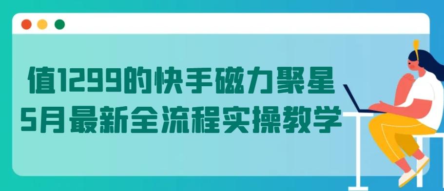 值1299的快手磁力聚星5月最新全流程实操教学【揭秘】-百货大全