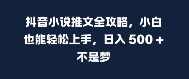 抖音小说推文全攻略，小白也能轻松上手，日入 5张+ 不是梦【揭秘】-百货大全