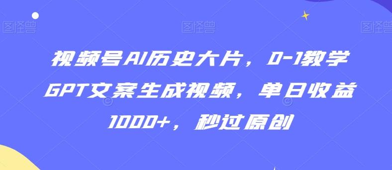 视频号AI历史大片，0-1教学GPT文案生成视频，单日收益1000+，秒过原创【揭秘】-百货大全