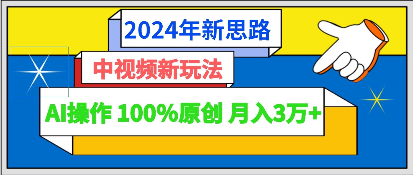 2024年新思路 中视频新玩法AI操作 100%原创月入3万+-百货大全