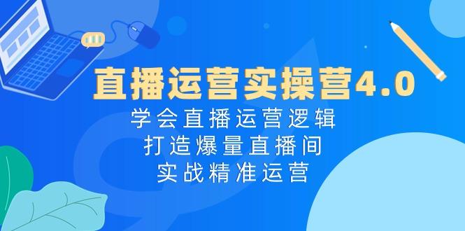 直播运营实操营4.0：学会直播运营逻辑，打造爆量直播间，实战精准运营-百货大全
